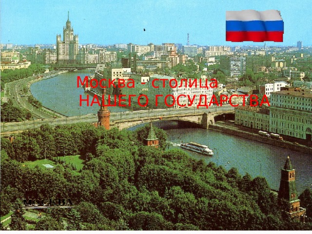 Москва - столица  НАШЕГО ГОСУДАРСТВА 