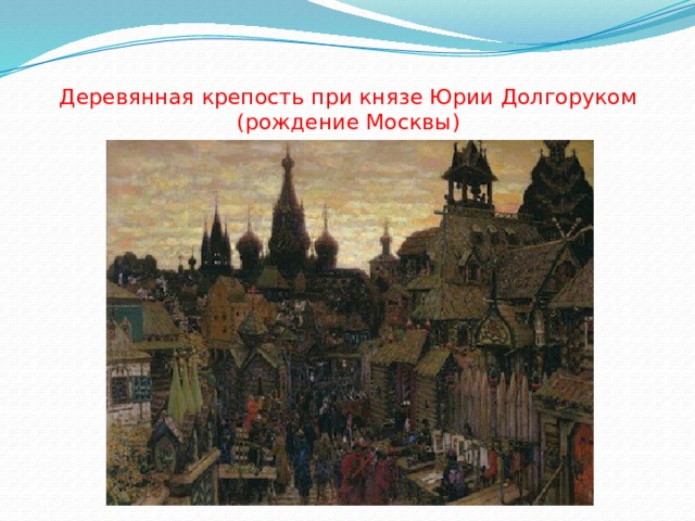  Деревянная крепость при князе Юрии Долгоруком (рождение Москвы) 