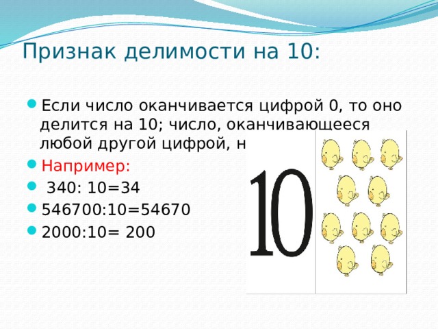 Признак делимости на 10:   Если число оканчивается цифрой 0, то оно делится на 10; число, оканчивающееся любой другой цифрой, не делится на 10. Например:  340: 10=34 546700:10=54670 2000:10= 200 