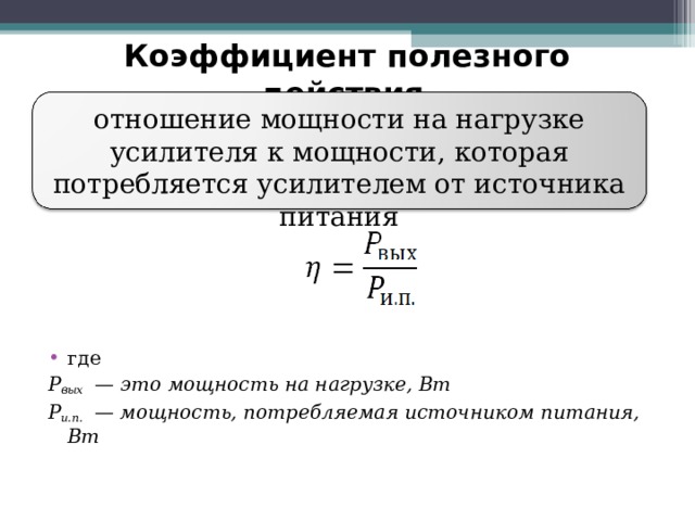 Коэффициент полезного действия отношение мощности на нагрузке усилителя к мощности, которая потребляется усилителем от источника питания где P вых   — это мощность на нагрузке, Вт P и.п.   — мощность, потребляемая источником питания, Вт 