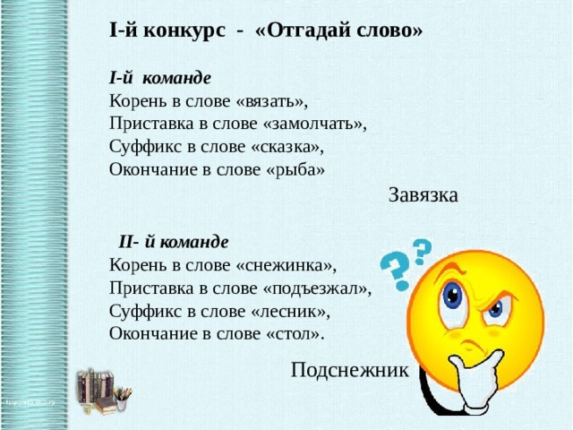 I-й конкурс - «Отгадай слово» I-й команде Корень в слове «вязать», Приставка в слове «замолчать», Суффикс в слове «сказка», Окончание в слове «рыба» Завязка    II- й команде Корень в слове «снежинка», Приставка в слове «подъезжал», Суффикс в слове «лесник», Окончание в слове «стол». Подснежник 