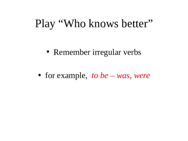 Play “Who knows better” Remember irregular verbs for example, to be – was, were 