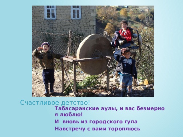 Счастливое детство! Табасаранские аулы, и вас безмерно я люблю! И вновь из городского гула Навстречу с вами тороплюсь 