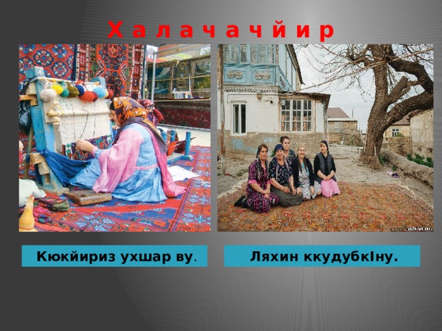 Х а л а ч а ч й и р Кюкйириз  ухшар  ву . Ляхин ккудубкIну. 