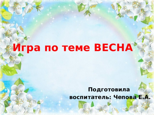 Игра по теме ВЕСНА Подготовила воспитатель: Чепова Е.А. 