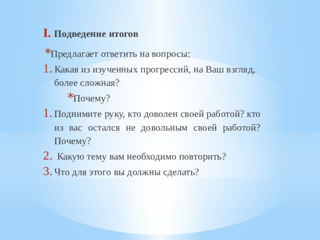 Подведение итогов Предлагает ответить на вопросы: Какая из изученных прогрессий, на Ваш взгляд, более сложная? Почему? Поднимите руку, кто доволен своей работой? кто из вас остался не довольным своей работой? Почему?  Какую тему вам необходимо повторить? Что для этого вы должны сделать? 