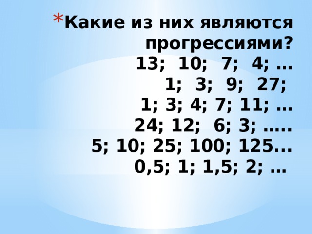 Какие из них являются прогрессиями?  13; 10; 7; 4; …  1; 3; 9; 27;  1; 3; 4; 7; 11; …  24; 12; 6; 3; …..  5; 10; 25; 100; 125...  0,5; 1; 1,5; 2; …   