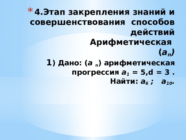 4.Этап закрепления знаний и совершенствования способов действий  Арифметическая  ( a n )  1 ) Дано: ( а n ) арифметическая прогрессия а 1 = 5,d = 3 .  Найти: а 6 ; а 10 .   