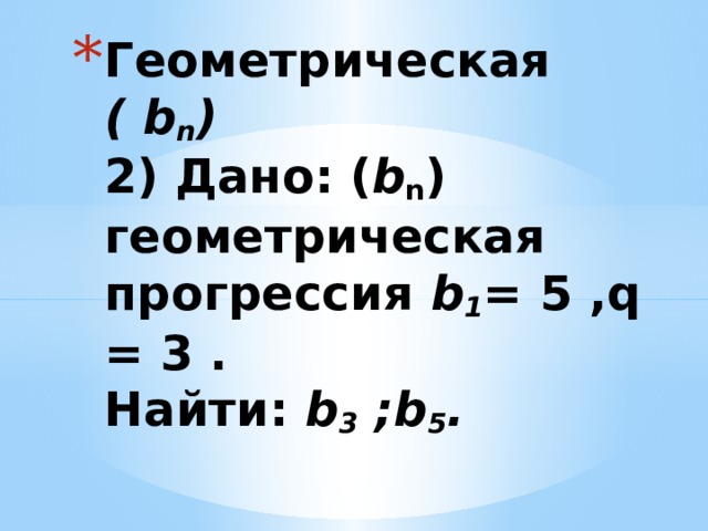Геометрическая  ( b n )  2) Дано: ( b n ) геометрическая прогрессия b 1 = 5 ,q = 3 .  Найти: b 3 ;b 5 .   