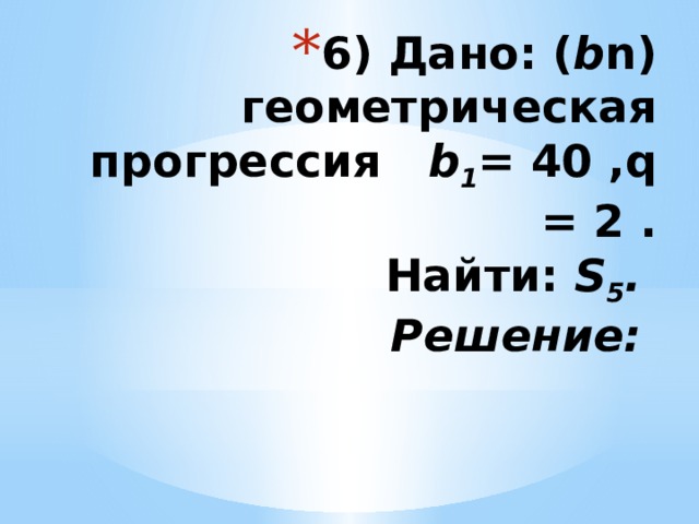 6) Дано: ( b n) геометрическая прогрессия b 1 = 40 ,q = 2 .  Найти: S 5 .  Решение:   