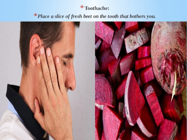 Toothache: Place a slice of fresh beet on the tooth that bothers you. 