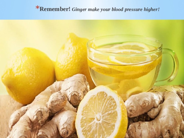 Remember!  Ginger make your blood pressure higher! Remember!  Ginger make your blood pressure higher! Remember!  Ginger make your blood pressure higher! 