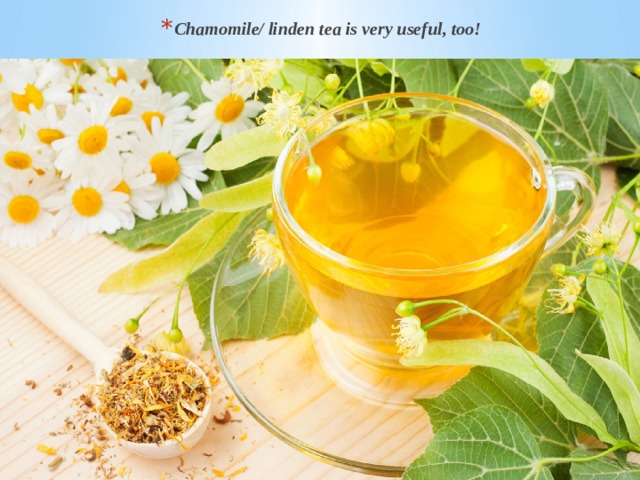 Chamomile/ linden tea is very useful, too! 