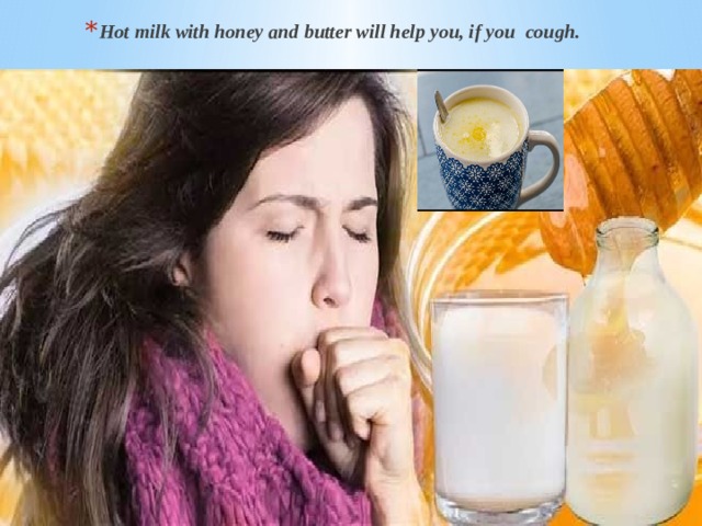 Hot milk with honey and butter will help you, if you cough. 
