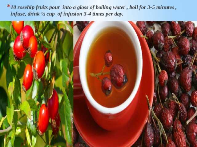 10 rosehip fruits pour into a glass of boiling water , boil for 3-5 minutes , infuse, drink ½ cup of infusion 3-4 times per day. 