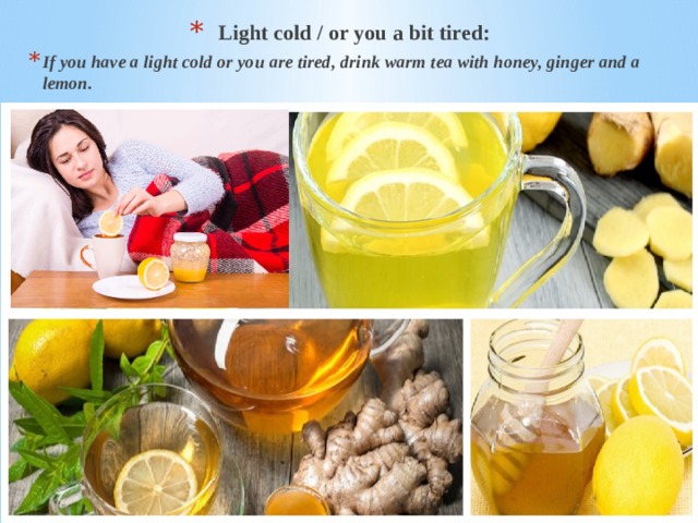 Light cold / or you a bit tired: If you have a light cold or you are tired, drink warm tea with honey, ginger and a lemon. 