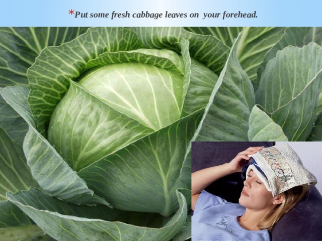 Put some fresh cabbage leaves on your forehead. 