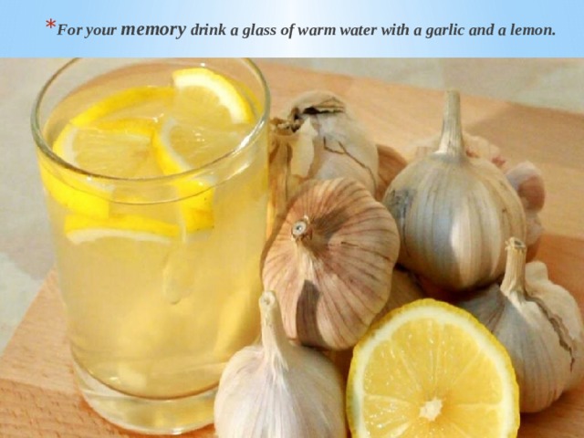 For your memory drink a glass of warm water with a garlic and a lemon. For your memory drink a glass of warm water with a garlic and a lemon. 