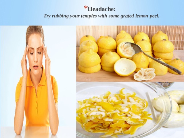 Headache:  Try rubbing your temples with some grated lemon peel. Headache:  Try rubbing your temples with some grated lemon peel. Headache:  Try rubbing your temples with some grated lemon peel. Headache:  Try rubbing your temples with some grated lemon peel. 