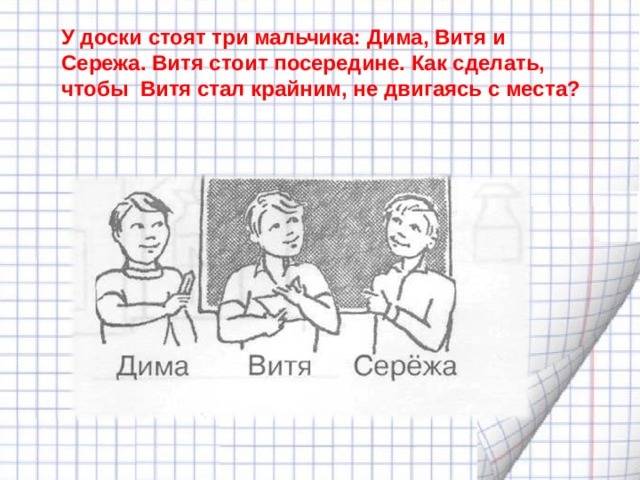 У доски стоят три мальчика: Дима, Витя и Сережа. Витя стоит посередине. Как сделать, чтобы Витя стал крайним, не двигаясь с места?  