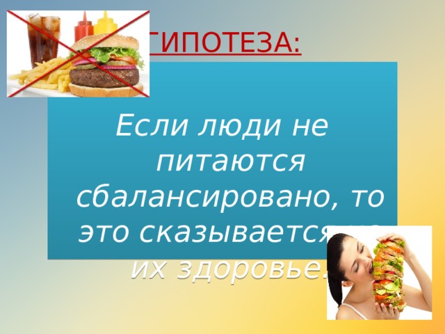 ГИПОТЕЗА:  Если люди не питаются сбалансировано, то это сказывается на их здоровье.  
