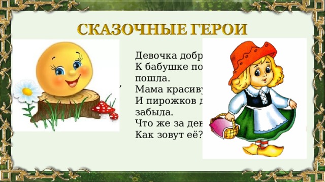 Девочка добрая в сказке жила,  К бабушке по лесу в гости пошла.  Мама красивую шапочку сшила  И пирожков дать с собой не забыла.  Что же за девочка-лапочка.  Как зовут её?  На сметане мешён На окошке стужён. У него румяный бок, Кто же это? 