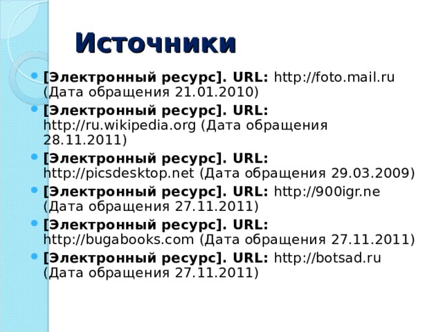 Источники [Электронный ресурс]. URL : http://foto.mail.ru (Дата обращения 21.01.2010)  [Электронный ресурс]. URL : http://ru.wikipedia.org (Дата обращения 28.11.2011) [Электронный ресурс]. URL : http://picsdesktop.net (Дата обращения 29.03.2009) [Электронный ресурс]. URL : http://900igr.ne (Дата обращения 27.11.2011)  [Электронный ресурс]. URL : http://bugabooks.com (Дата обращения 27.11.2011) [Электронный ресурс]. URL : http://botsad.ru (Дата обращения 27.11.2011)   