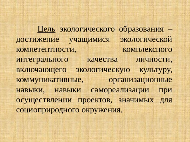  Цель экологического образования – достижение учащимися экологической компетентности, комплексного интегрального качества личности, включающего экологическую культуру, коммуникативные, организационные навыки, навыки самореализации при осуществлении проектов, значимых для социоприродного окружения. 