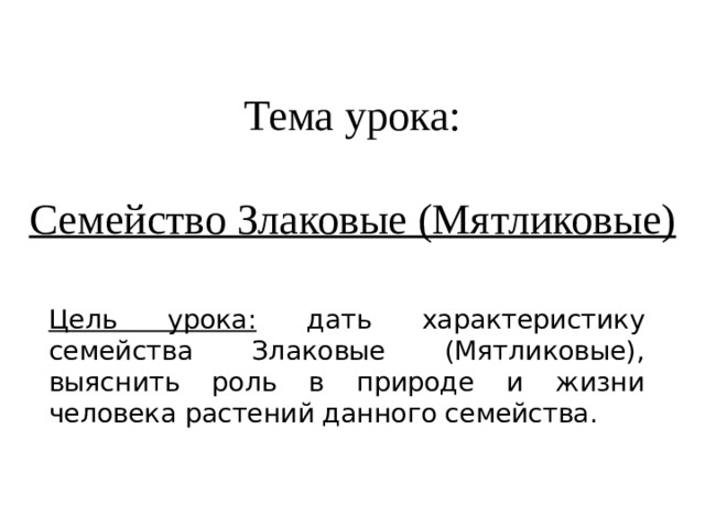 Тема урока:   Семейство Злаковые (Мятликовые) Цель урока: дать характеристику семейства Злаковые (Мятликовые), выяснить роль в природе и жизни человека растений данного семейства. 