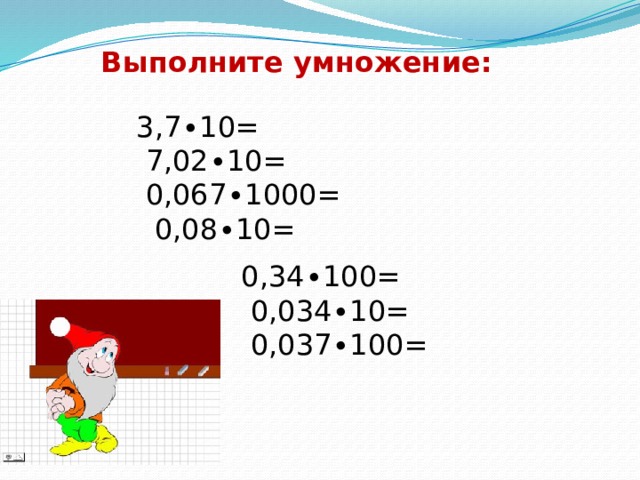 Выполните умножение: 3,7∙10=  7,02∙10=  0,067∙1000=  0,08∙10= 0,34∙100=  0,034∙10=  0,037∙100= 