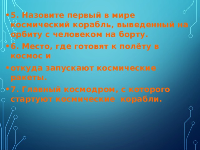 5. Назовите первый в мире космический корабль, выведенный на орбиту с человеком на борту. 6. Место, где готовят к полёту в космос и откуда запускают космические ракеты. 7. Главный космодром, с которого стартуют космические корабли.  