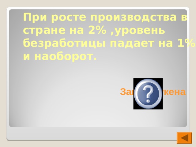 При росте производства в стране на 2% ,уровень безработицы падает на 1% и наоборот. Закон Оукена  