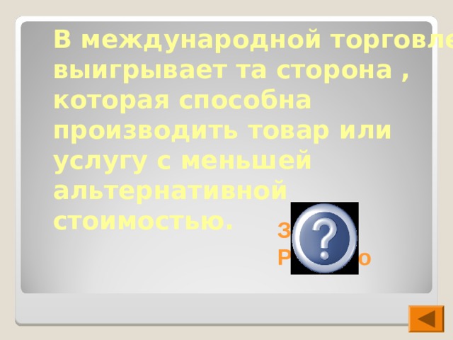 В международной торговле выигрывает та сторона , которая способна производить товар или услугу с меньшей альтернативной стоимостью. Закон Рикардо  