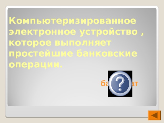 Компьютеризированное электронное устройство , которое выполняет простейшие банковские операции. банкомат 