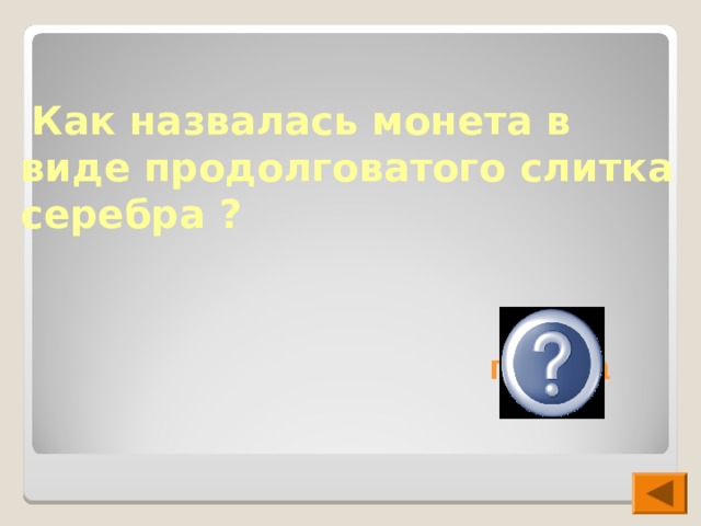  Как назвалась монета в виде продолговатого слитка серебра ?  гривна 