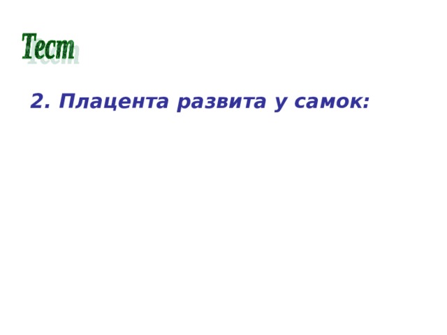 2. Плацента развита у самок: а) всех млекопитающих; б) у всех млекопитающих, кроме яйцекладущих; в) у большинства млекопитающих, кроме яйцекладущих и сумчатых. 