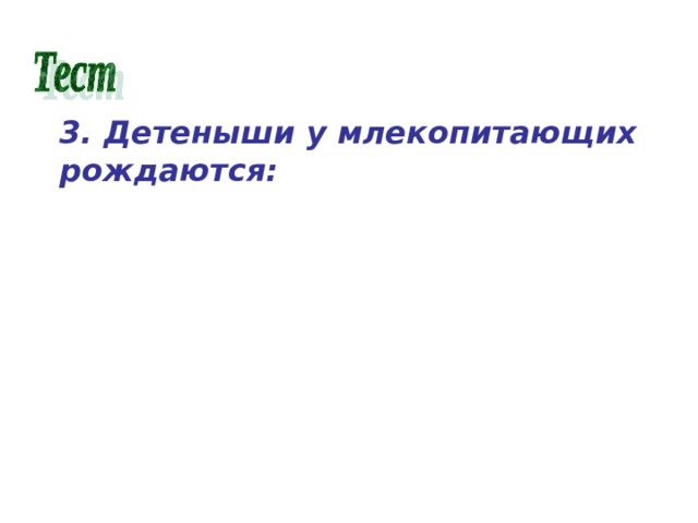 3. Детеныши у млекопитающих рождаются: а) слепыми, голыми, беспомощными; б) вполне развитыми; в) у одних – беспомощными, у других – развитыми. 