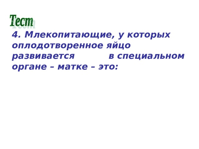 4. Млекопитающие, у которых оплодотворенное яйцо развивается в специальном органе – матке – это: а) сумчатые; б) сумчатые и плацентарные; в) плацентарные. 