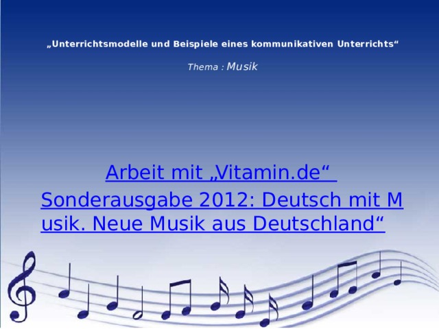   „ Unterrichtsmodelle und Beispiele eines kommunikativen Unterrichts“   Thema : Musik Arbeit mit „Vitamin.de“ Sonderausgabe 2012: Deutsch mit Musik. Neue Musik aus Deutschland“ 