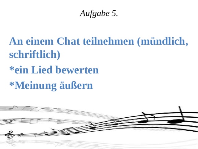 Aufgabe 5.  An einem Chat teilnehmen (mündlich, schriftlich) *ein Lied bewerten *Meinung äußern     