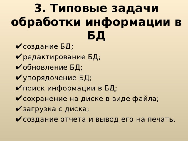 3. Типовые задачи обработки информации в БД создание БД; редактирование БД; обновление БД; упорядочение БД; поиск информации в БД; сохранение на диске в виде файла; загрузка с диска; создание отчета и вывод его на печать. 