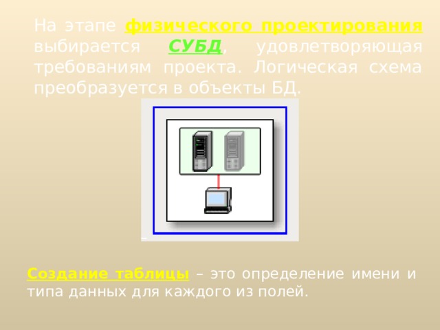  На этапе физического проектирования выбирается СУБД , удовлетворяющая требованиям проекта. Логическая схема преобразуется в объекты БД. Создание таблицы  – это определение имени и типа данных для каждого из полей. 