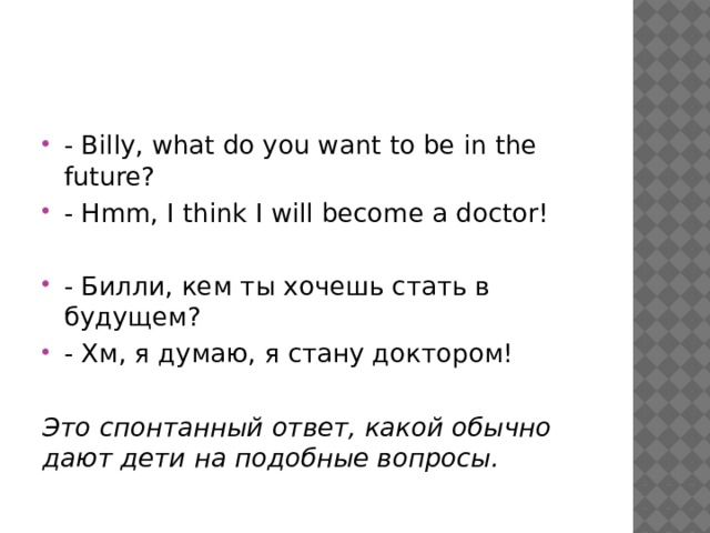- Billy, what do you want to be in the future? - Hmm, I think I will become a doctor! - Билли, кем ты хочешь стать в будущем? - Хм, я думаю, я стану доктором! Это спонтанный ответ, какой обычно дают дети на подобные вопросы. 