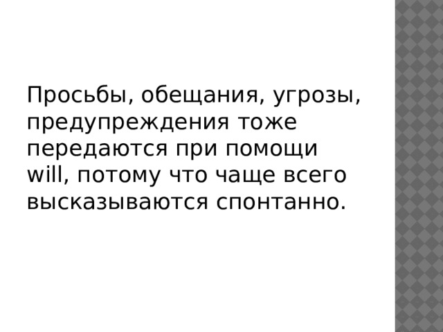 Просьбы, обещания, угрозы, предупреждения тоже передаются при помощи will, потому что чаще всего высказываются спонтанно. 