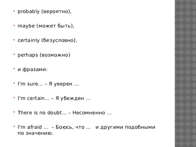 probably (вероятно), maybe (может быть), certainly (безусловно), perhaps (возможно) и фразами: I’m sure... – Я уверен ... I’m certain... – Я убежден ... There is no doubt... – Несомненно ... I’m afraid ... – Боюсь, что ... и другими подобными по значению. 
