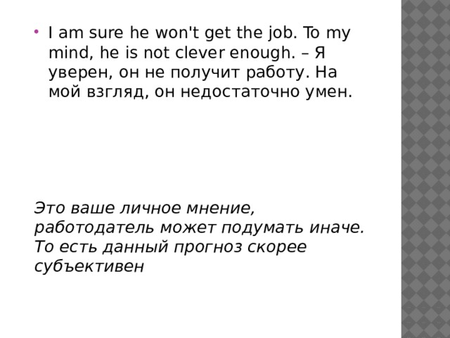 I am sure he won't get the job. To my mind, he is not clever enough. – Я уверен, он не получит работу. На мой взгляд, он недостаточно умен. Это ваше личное мнение, работодатель может подумать иначе. То есть данный прогноз скорее субъективен 