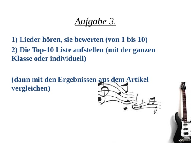  Aufgabe 3. 1) Lieder hören, sie bewerten (von 1 bis 10) 2) Die Top-10 Liste aufstellen (mit der ganzen Klasse oder individuell)  (dann mit den Ergebnissen aus dem Artikel vergleichen)   