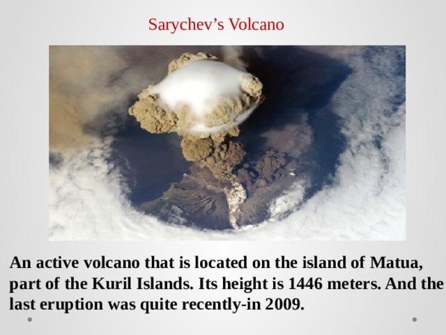 Sarychev’s Volcano An active volcano that is located on the island of Matua, part of the Kuril Islands. Its height is 1446 meters. And the last eruption was quite recently-in 2009. 