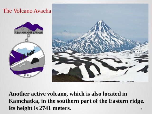 The Volcano Avacha Another active volcano, which is also located in Kamchatka, in the southern part of the Eastern ridge. Its height is 2741 meters. 
