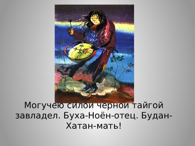 Могучею силой черной тайгой завладел. Буха-Ноён-отец. Будан-Хатан-мать!   